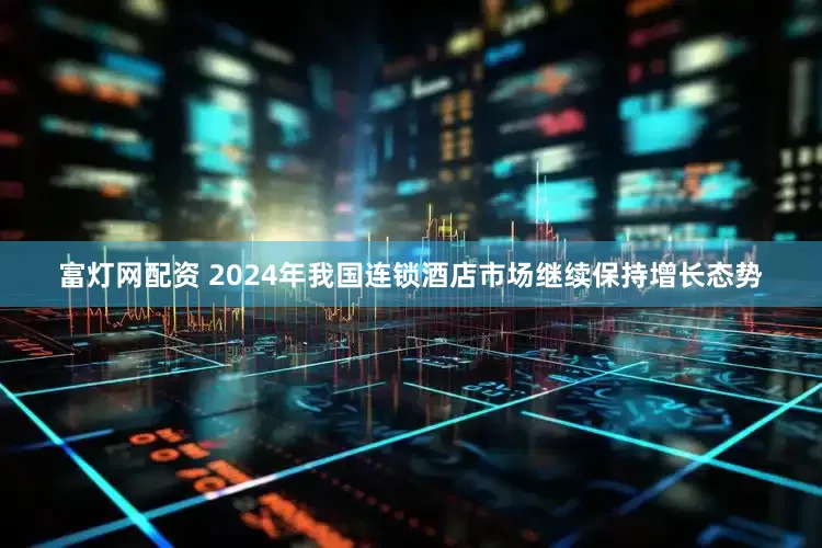富灯网配资 2024年我国连锁酒店市场继续保持增长态势