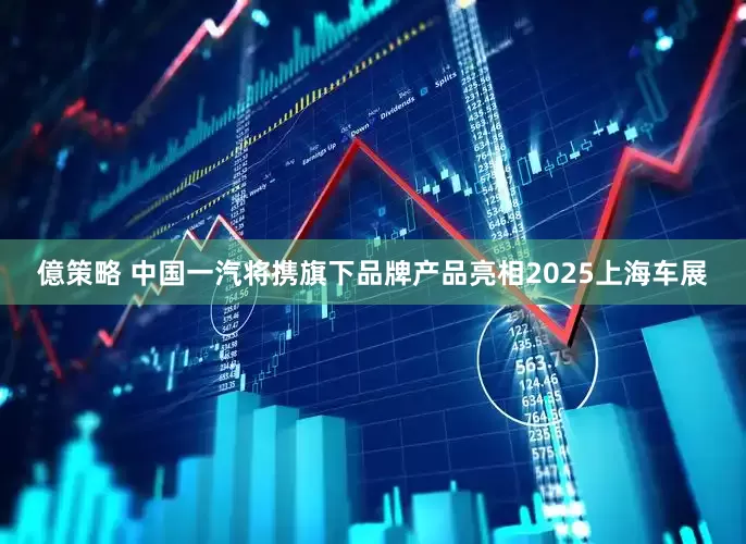 億策略 中国一汽将携旗下品牌产品亮相2025上海车展