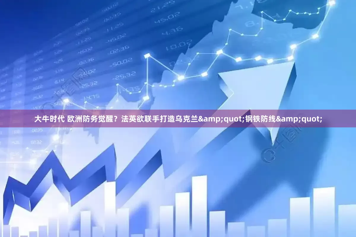 大牛时代 欧洲防务觉醒？法英欲联手打造乌克兰&quot;钢铁防线&quot;