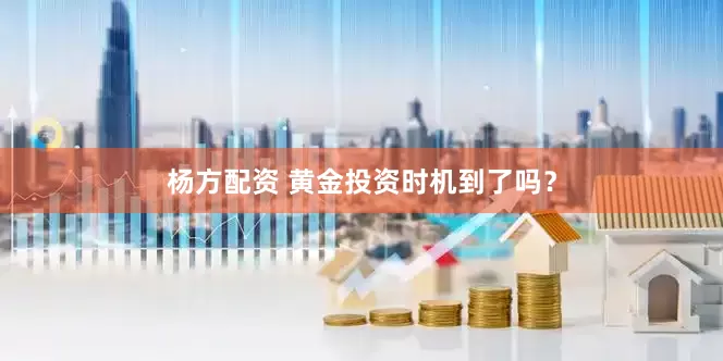 杨方配资 黄金投资时机到了吗？