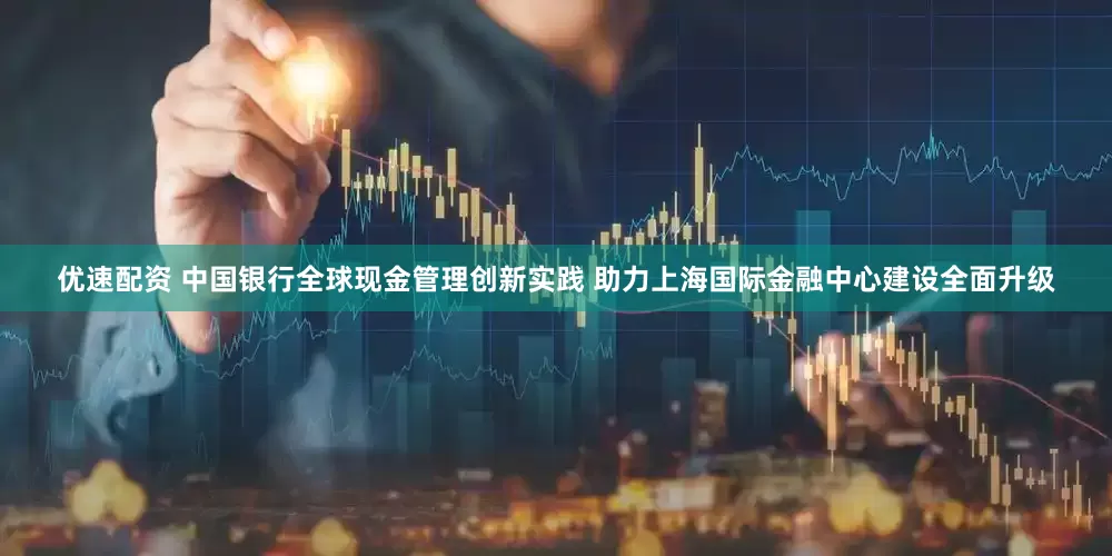 优速配资 中国银行全球现金管理创新实践 助力上海国际金融中心建设全面升级