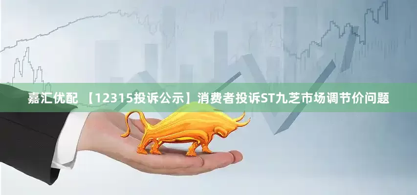 嘉汇优配 【12315投诉公示】消费者投诉ST九芝市场调节价问题