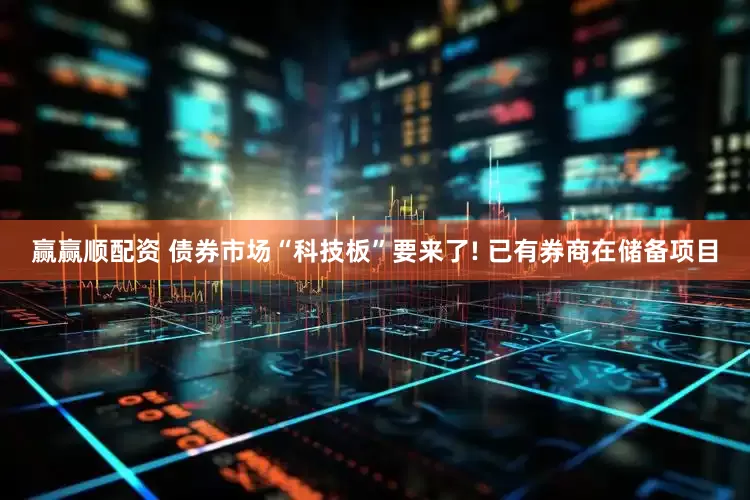 赢赢顺配资 债券市场“科技板”要来了! 已有券商在储备项目