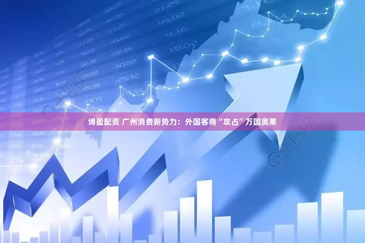 博盈配资 广州消费新势力：外国客商“攻占”万国奥莱