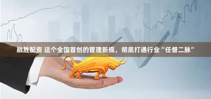 融胜配资 这个全国首创的管理新规，彻底打通行业“任督二脉”