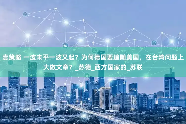 壹策略 一波未平一波又起？为何德国要追随美国，在台湾问题上大做文章？_苏德_西方国家的_苏联