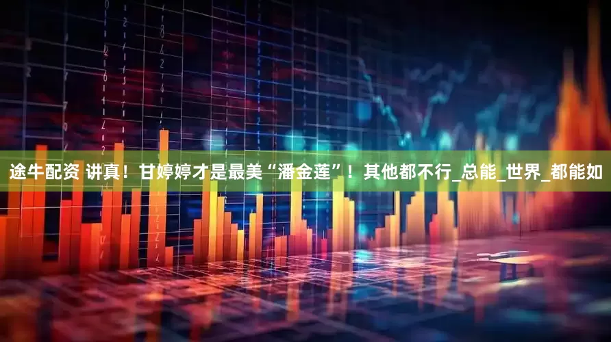 途牛配资 讲真！甘婷婷才是最美“潘金莲”！其他都不行_总能_世界_都能如