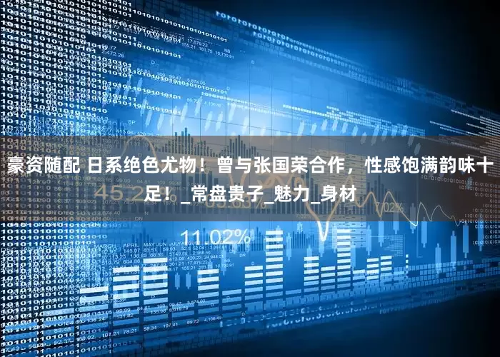 豪资随配 日系绝色尤物！曾与张国荣合作，性感饱满韵味十足！_常盘贵子_魅力_身材