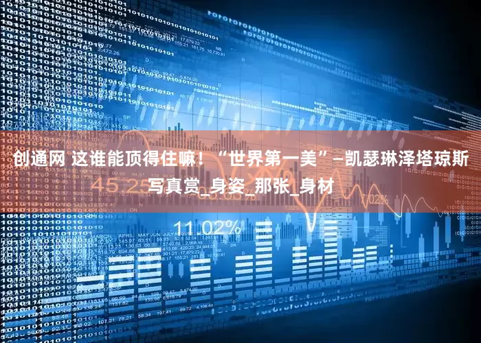 创通网 这谁能顶得住嘛！“世界第一美”—凯瑟琳泽塔琼斯写真赏_身姿_那张_身材
