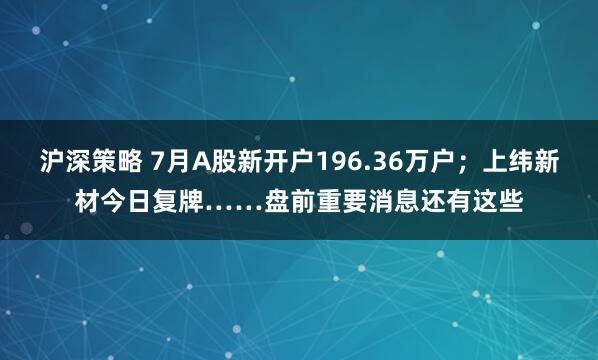 沪深策略 7月A股新开户196.36万户；上纬新材今日复牌……盘前重要消息还有这些