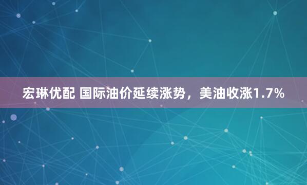 宏琳优配 国际油价延续涨势，美油收涨1.7%