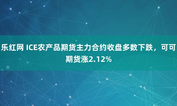乐红网 ICE农产品期货主力合约收盘多数下跌，可可期货涨2.12%