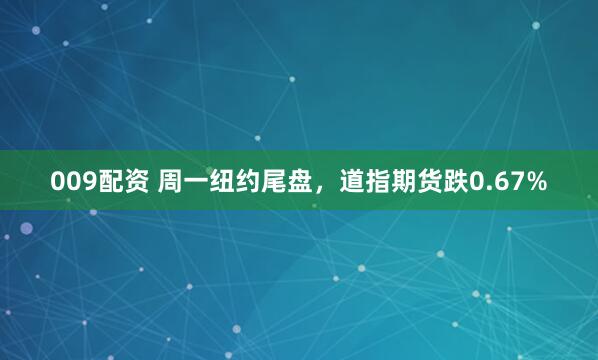 009配资 周一纽约尾盘，道指期货跌0.67%