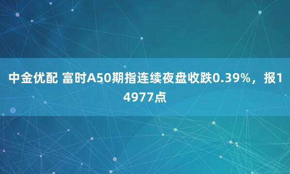 中金优配 富时A50期指连续夜盘收跌0.39%，报14977点