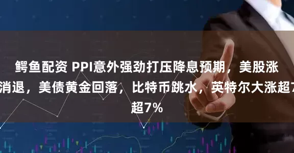 鳄鱼配资 PPI意外强劲打压降息预期，美股涨势消退，美债黄金回落，比特币跳水，英特尔大涨超7%