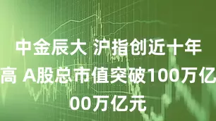 中金辰大 沪指创近十年新高 A股总市值突破100万亿元