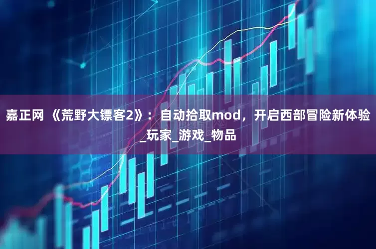 嘉正网 《荒野大镖客2》：自动拾取mod，开启西部冒险新体验_玩家_游戏_物品