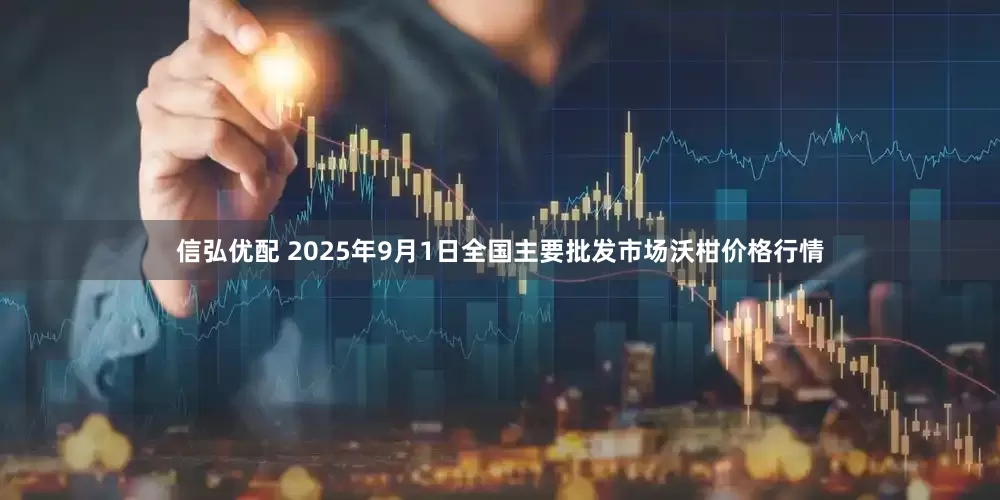 信弘优配 2025年9月1日全国主要批发市场沃柑价格行情