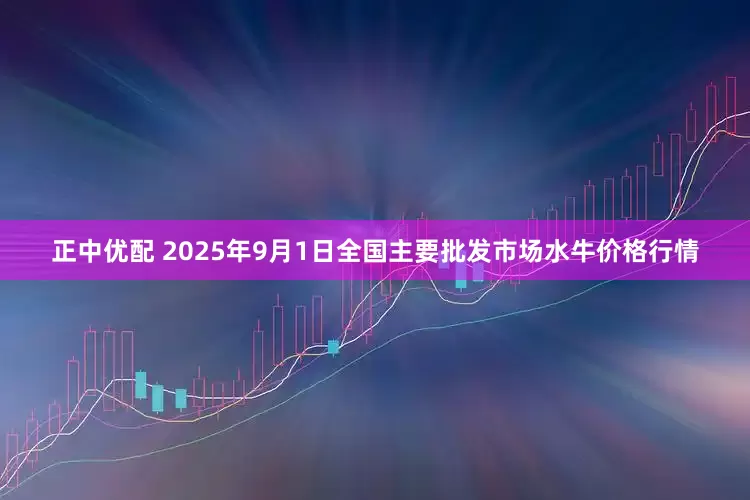 正中优配 2025年9月1日全国主要批发市场水牛价格行情