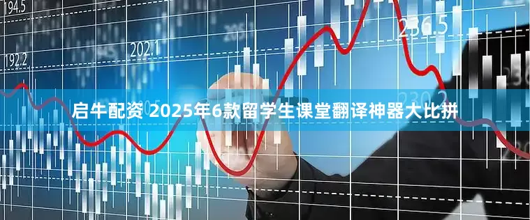 启牛配资 2025年6款留学生课堂翻译神器大比拼
