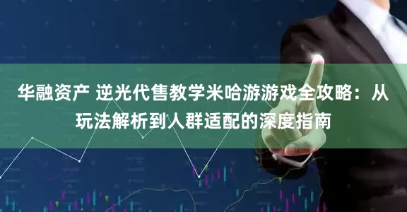 华融资产 逆光代售教学米哈游游戏全攻略：从玩法解析到人群适配的深度指南