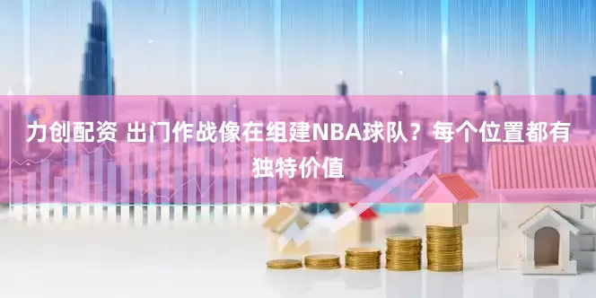 力创配资 出门作战像在组建NBA球队？每个位置都有独特价值