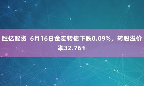 胜亿配资  6月16日金宏转债下跌0.09%，转股溢价率32.76%