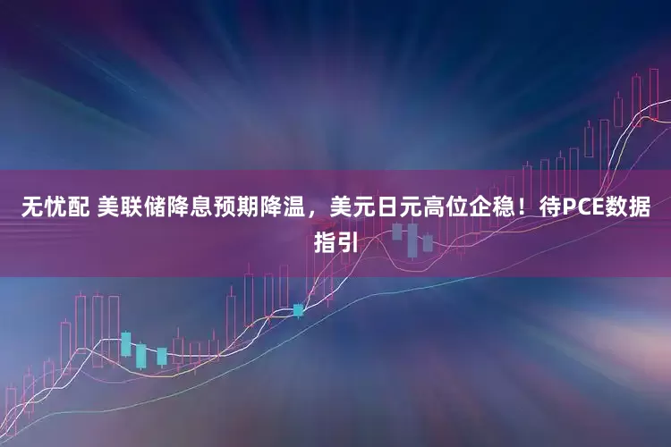 无忧配 美联储降息预期降温，美元日元高位企稳！待PCE数据指引