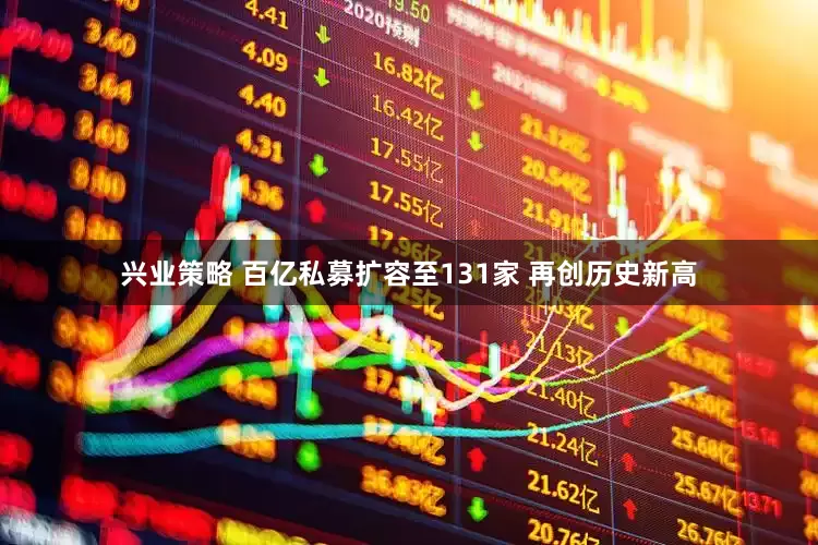 兴业策略 百亿私募扩容至131家 再创历史新高
